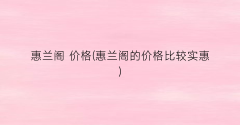 惠兰阁 价格(惠兰阁的价格比较实惠)